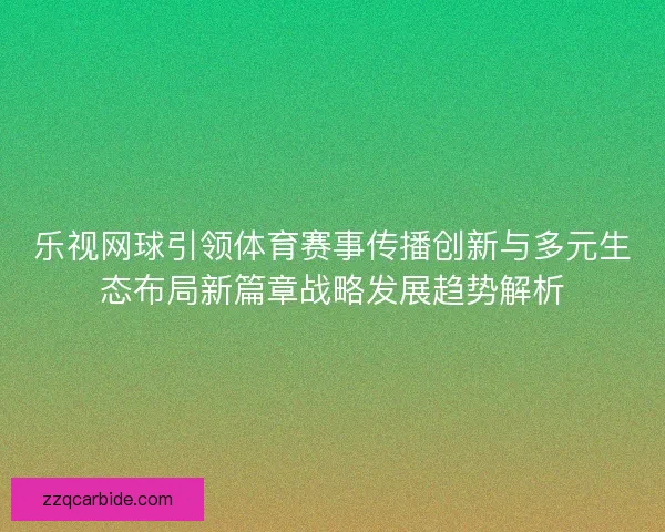 乐视网球引领体育赛事传播创新与多元生态布局新篇章战略发展趋势解析