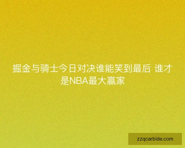 掘金与骑士今日对决谁能笑到最后 谁才是NBA最大赢家