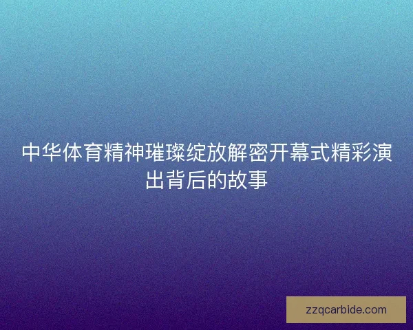 中华体育精神璀璨绽放解密开幕式精彩演出背后的故事