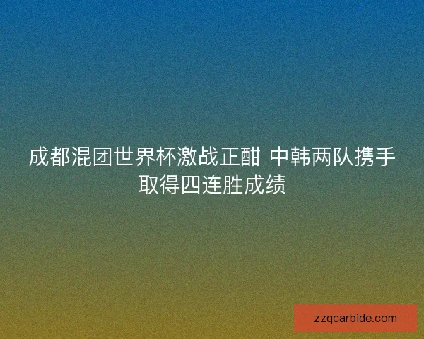 成都混团世界杯激战正酣 中韩两队携手取得四连胜成绩